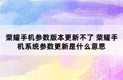 荣耀手机参数版本更新不了 荣耀手机系统参数更新是什么意思